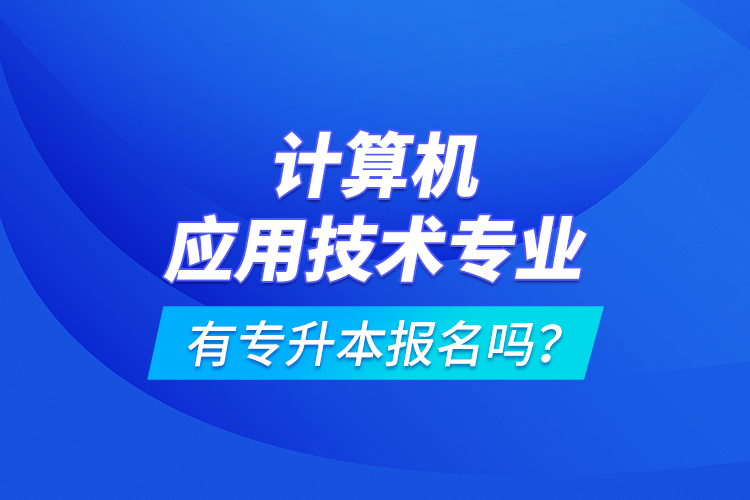 計(jì)算機(jī)應(yīng)用技術(shù)專(zhuān)業(yè)有專(zhuān)升本報(bào)名嗎？