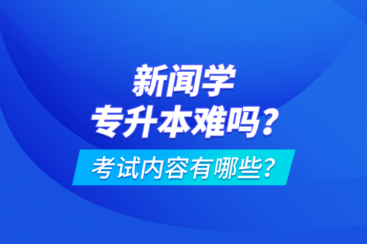 新聞學(xué)專升本難嗎？考試內(nèi)容有哪些？