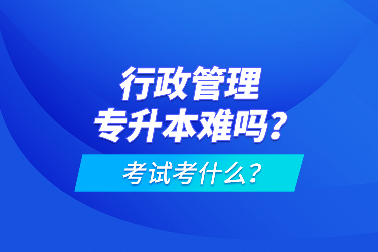行政管理專升本難嗎？考試考什么？