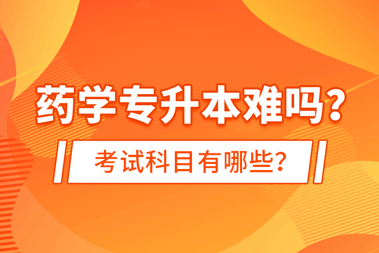 藥學(xué)專升本難嗎？考試科目有哪些？