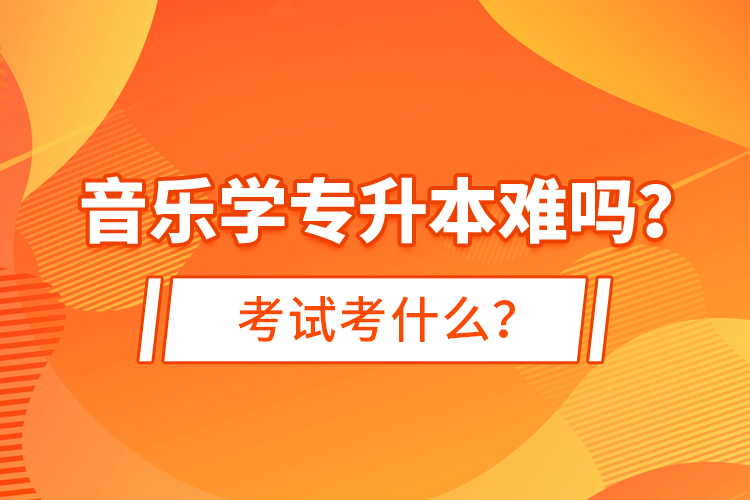 音樂學(xué)專升本難嗎？考試考什么？