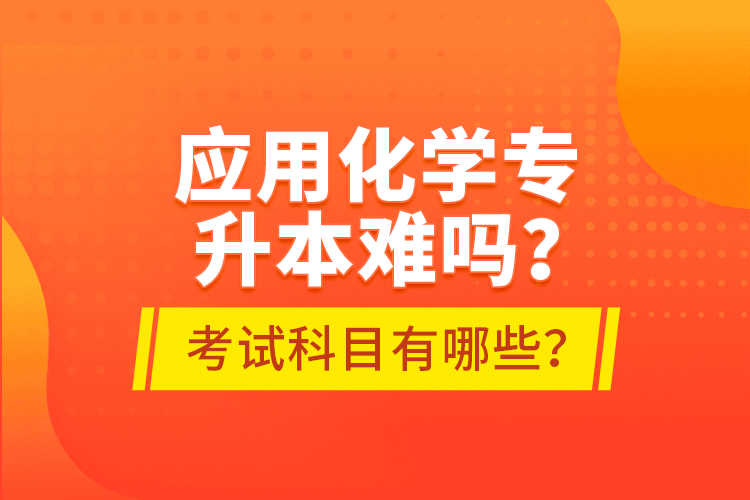 應(yīng)用化學(xué)專升本難嗎？考試科目有哪些？