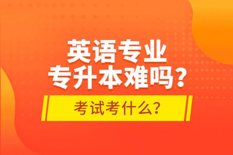 英語(yǔ)專業(yè)專升本難嗎？考試考什么？