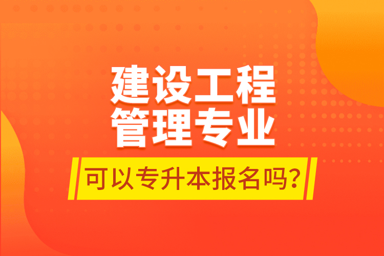 建設(shè)工程管理專業(yè)可以專升本報(bào)名嗎？