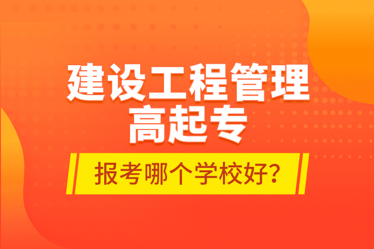建設(shè)工程管理高起專報考哪個學(xué)校好？