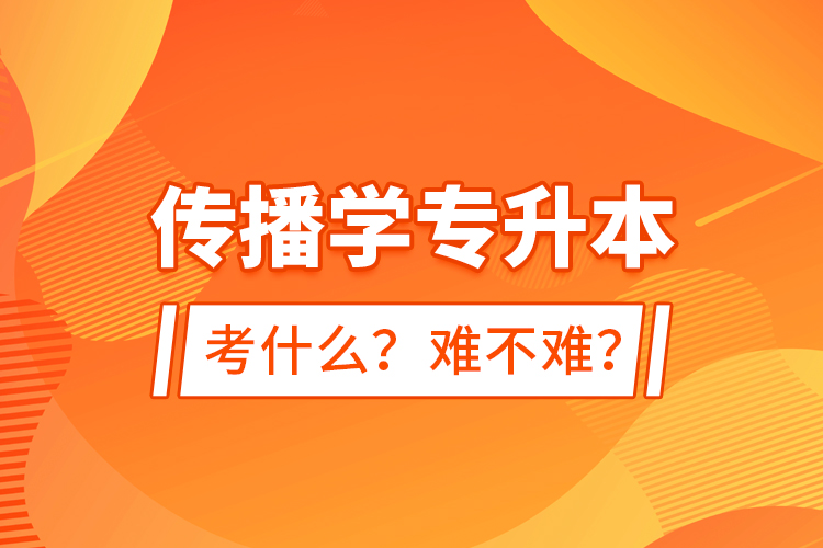 傳播學(xué)專升本考什么？難不難？