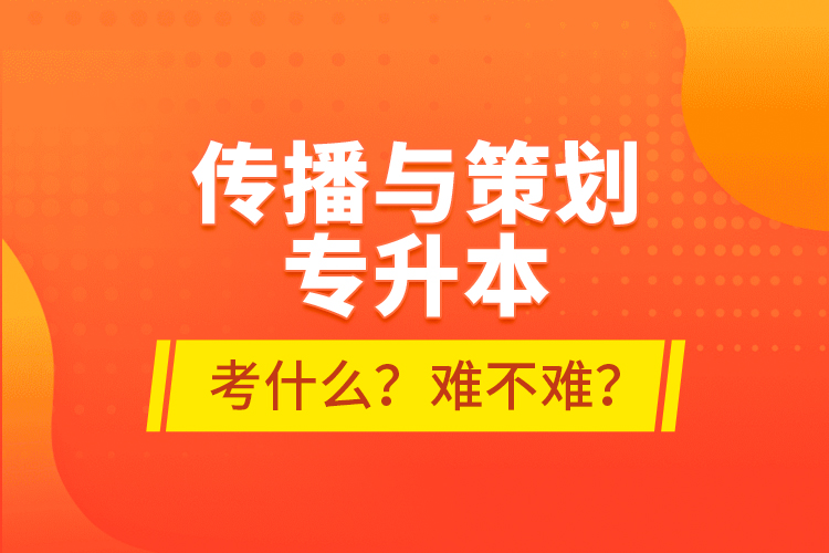 傳播與策劃專升本考什么？難不難？