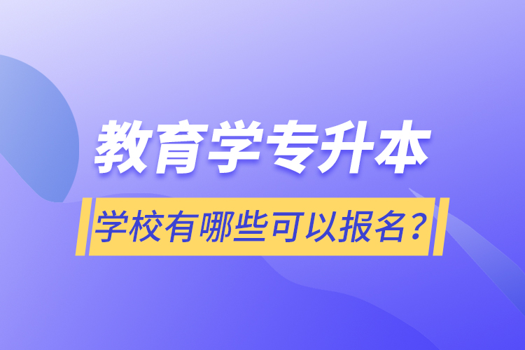 教育學專升本學校有哪些可以報名？