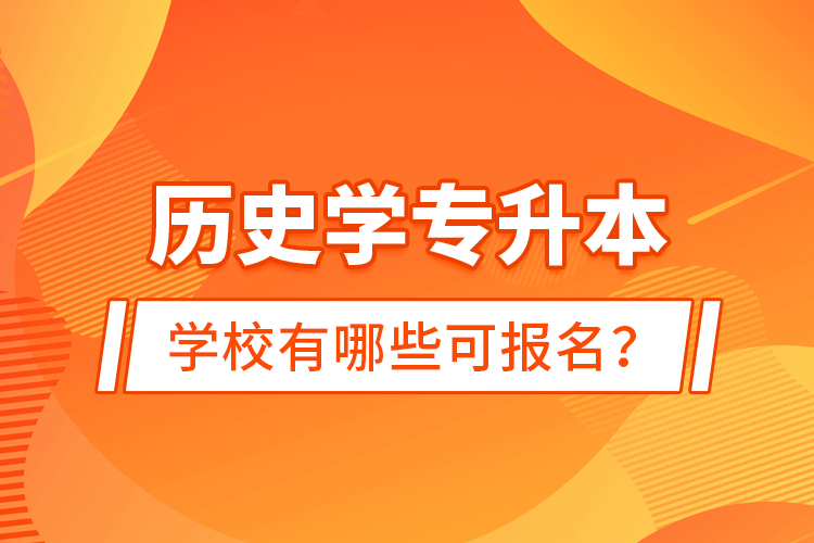 歷史學(xué)專升本學(xué)校有哪些可報名？