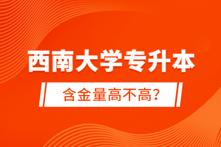 西南大學(xué)專升本含金量高不高？