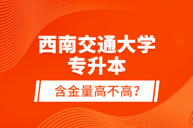 西南交通大學(xué)專升本含金量高不高？