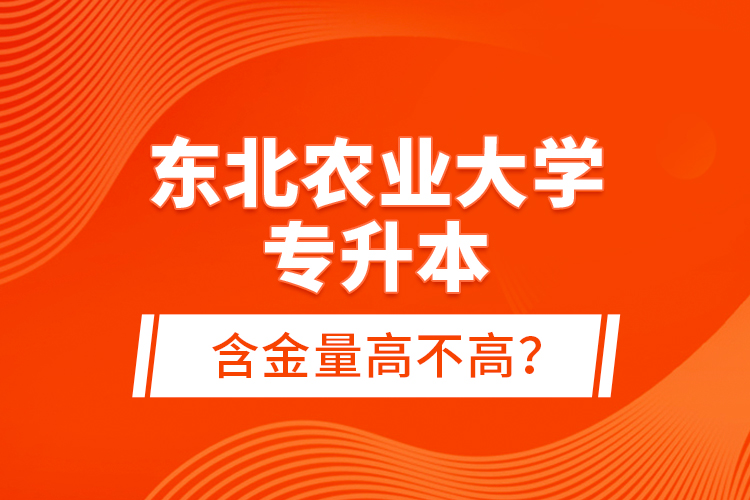 東北農(nóng)業(yè)大學(xué)專升本含金量高不高？