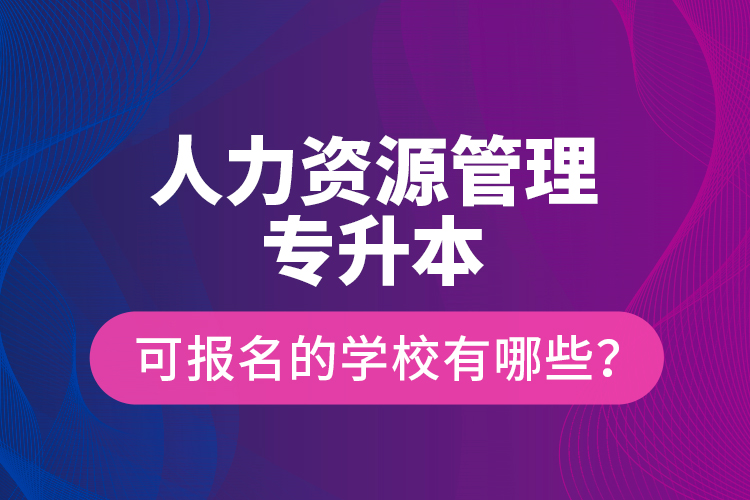 人力資源管理專升本可報名的學(xué)校有哪些？