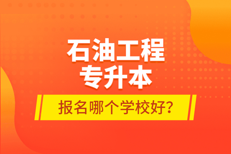 石油工程專升本報名哪個學校好？