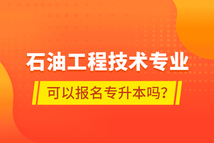 石油工程技術(shù)專業(yè)可以報名專升本嗎？