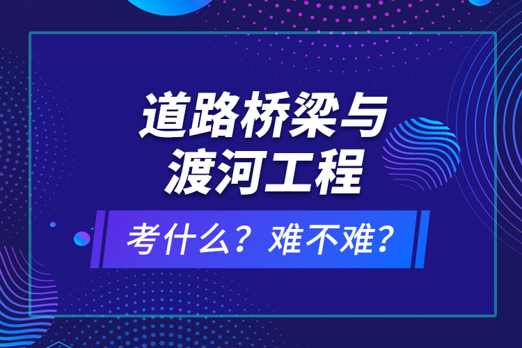 道路橋梁與渡河工程考什么？難不難？