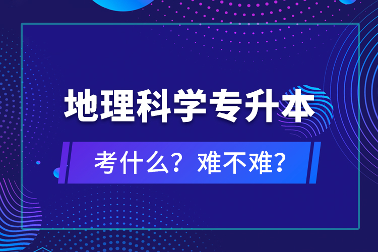 地理科學專升本考什么？難不難？