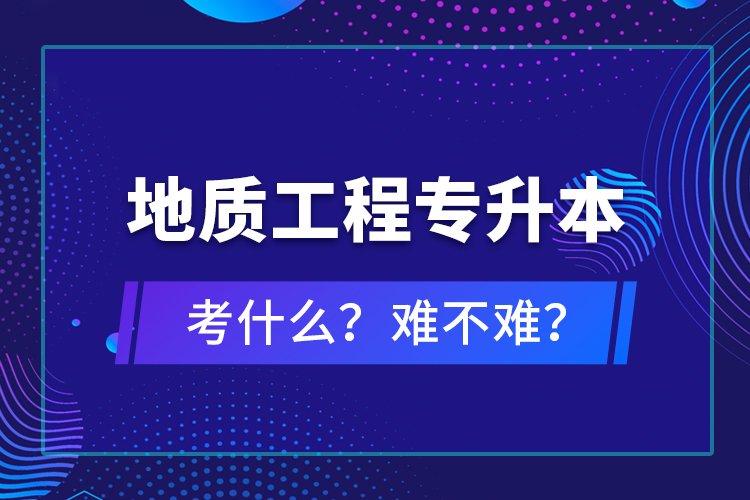 地質(zhì)工程專升本考什么？難不難？