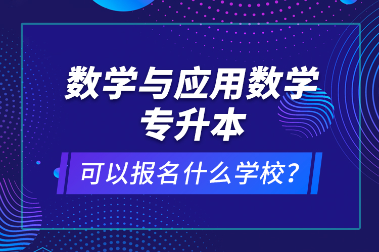 數(shù)學(xué)與應(yīng)用數(shù)學(xué)專升本可以報(bào)名什么學(xué)校？