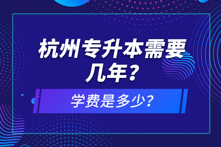 杭州專升本需要幾年？學費是多少？