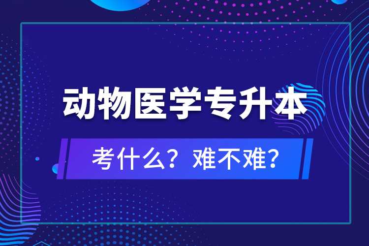 動(dòng)物醫(yī)學(xué)專升本考什么？難不難？