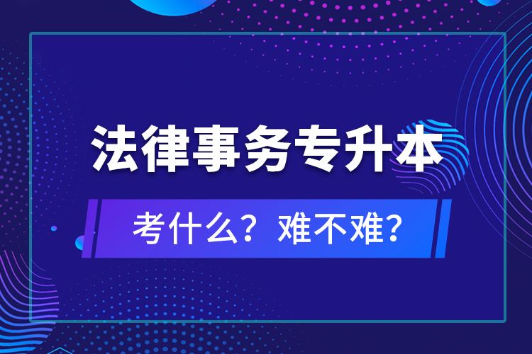 法律事務(wù)專升本考什么？難不難？