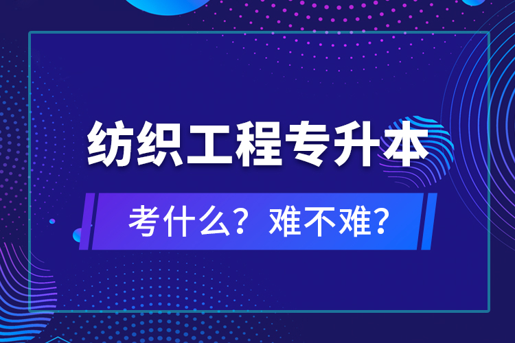 紡織工程專升本考什么？難不難？