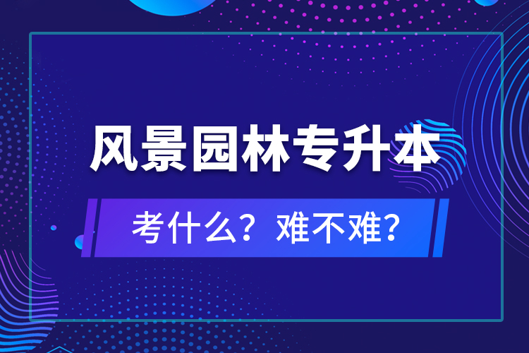 風景園林專升本考什么？難不難？