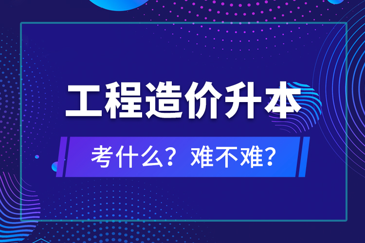?工程造價(jià)升本考什么？難不難？