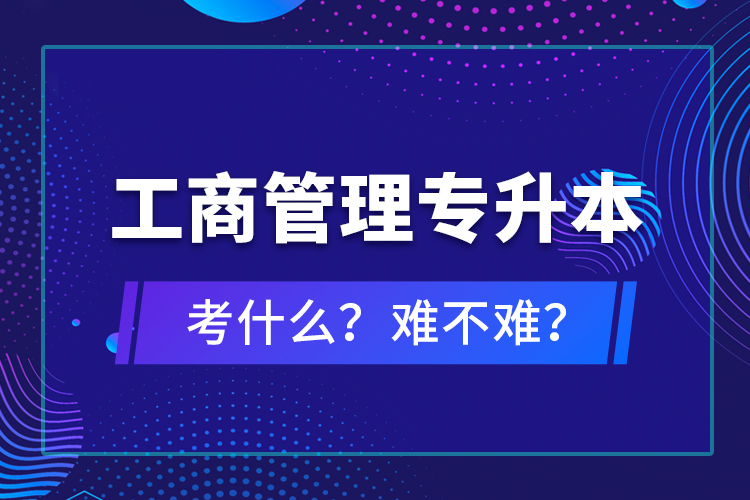 工商管理專升本考什么？難不難？
