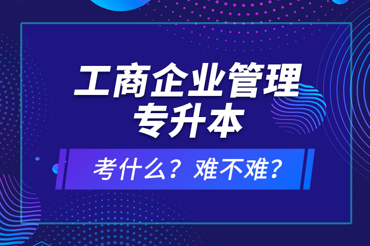 工商企業(yè)管理專升本考什么？難不難？