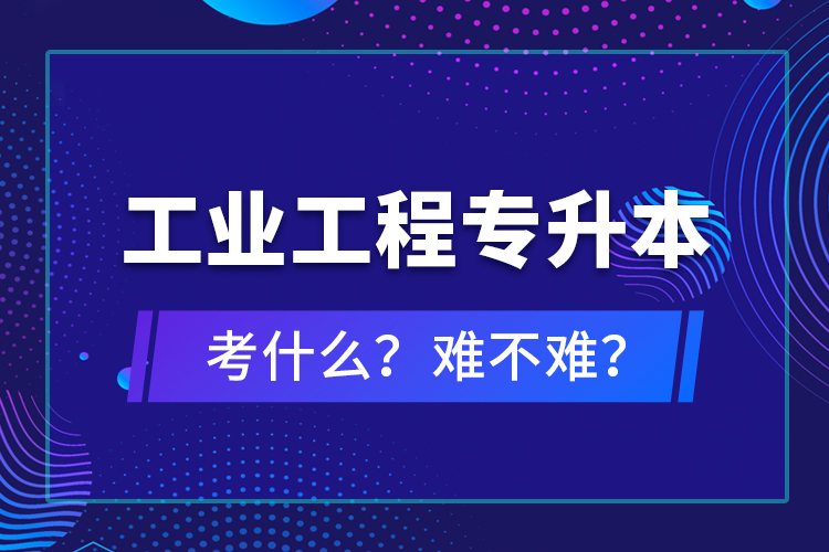 工業(yè)工程專升本考什么？難不難？