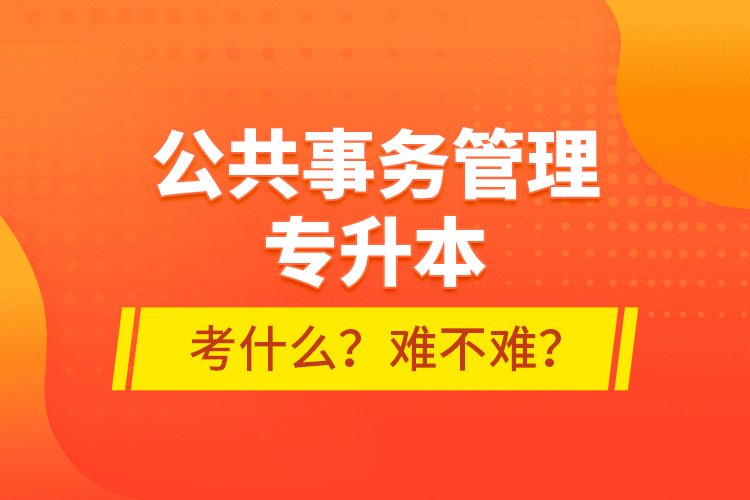公共事務(wù)管理專升本考什么？難不難？