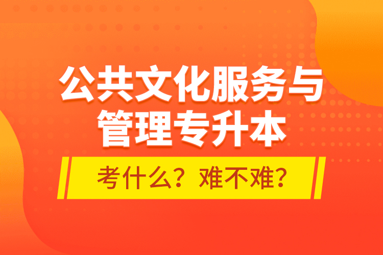 公共文化服務(wù)與管理專升本考什么？難不難？