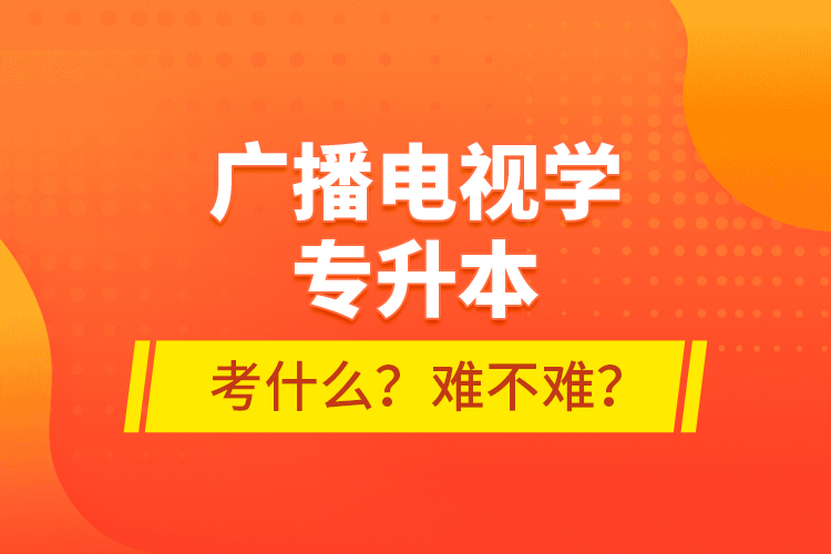 廣播電視學專升本考什么？難不難？