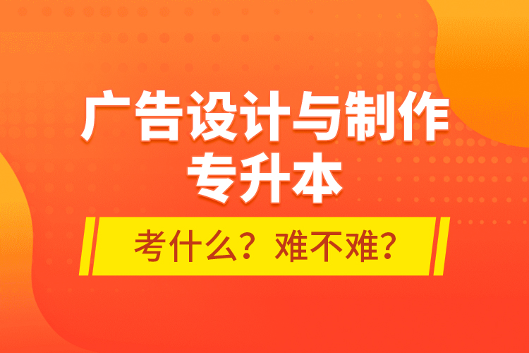 廣告設(shè)計與制作專升本考什么？難不難？