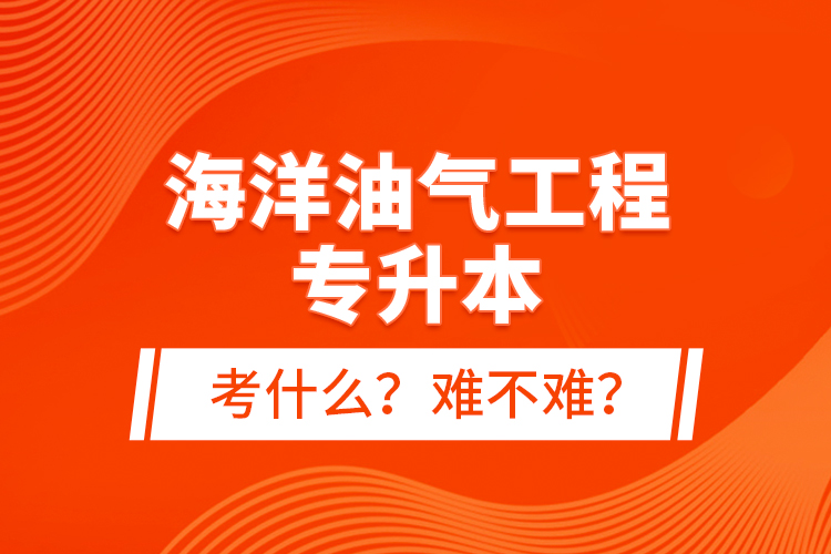 海洋油氣工程專升本考什么？難不難？