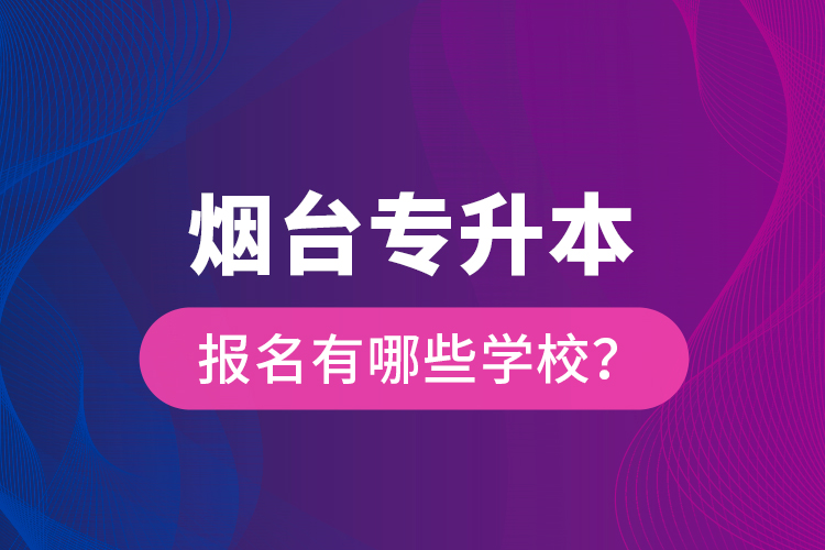 煙臺(tái)專升本報(bào)名有哪些學(xué)校？