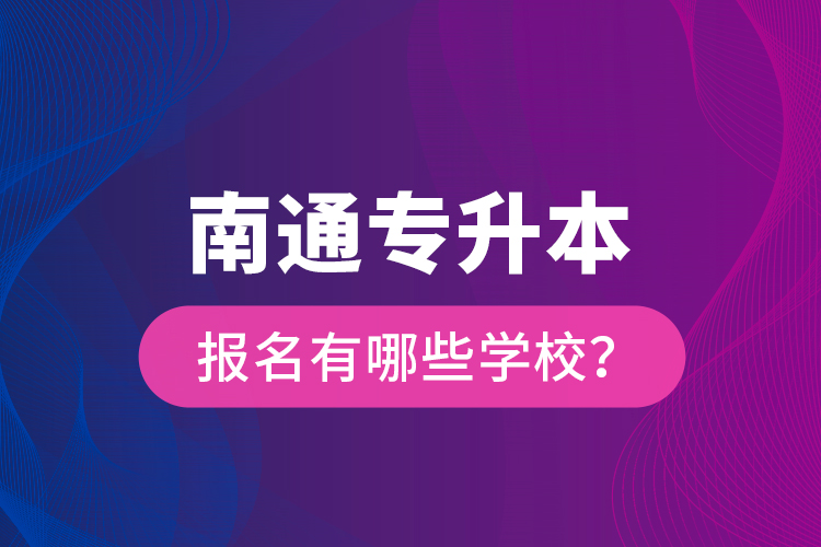 南通專升本報(bào)名有哪些學(xué)校？