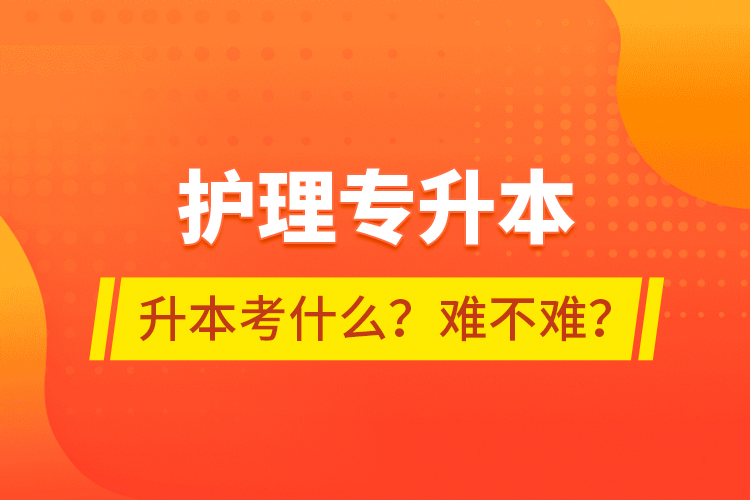 護理專升本專升本考什么？難不難？