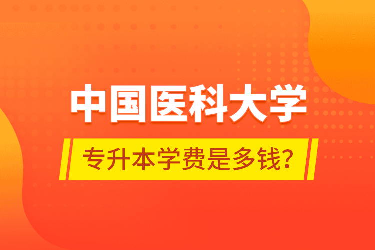 中國醫(yī)科大學(xué)專升本學(xué)費(fèi)是多錢？