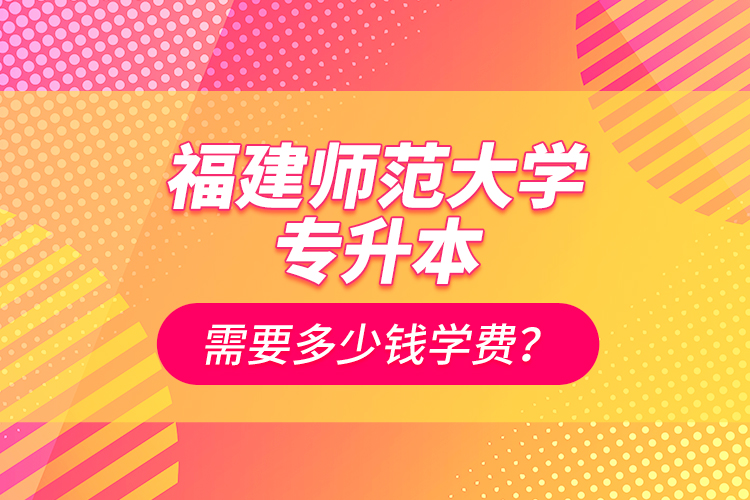 福建師范大學(xué)專升本需要多少錢學(xué)費(fèi)？