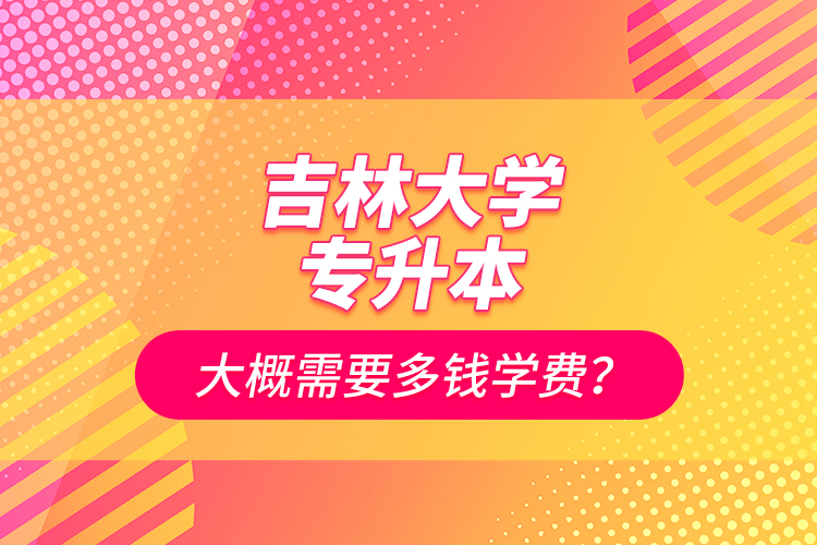 吉林大學專升本大概需要多錢學費？