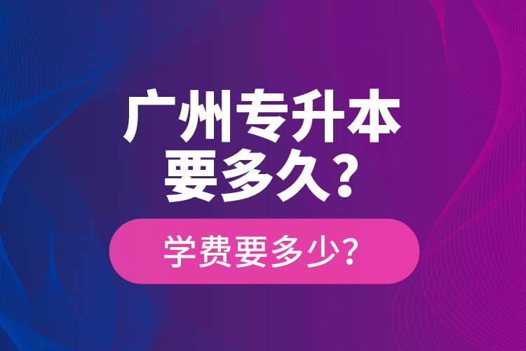廣州專升本要多久？學(xué)費(fèi)要多少？