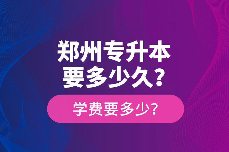 鄭州專升本要多少久？學(xué)費(fèi)要多少？