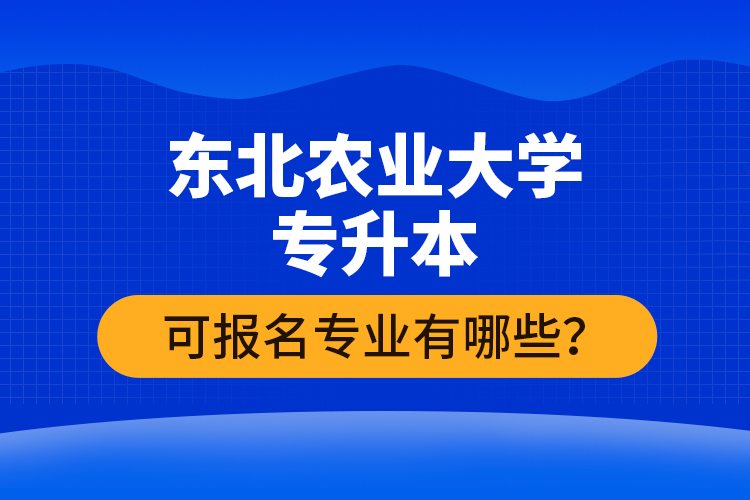 東北農(nóng)業(yè)大學(xué)專升本可報(bào)名專業(yè)有哪些？