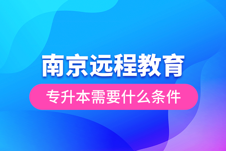 南京遠(yuǎn)程教育專(zhuān)升本需要什么條件