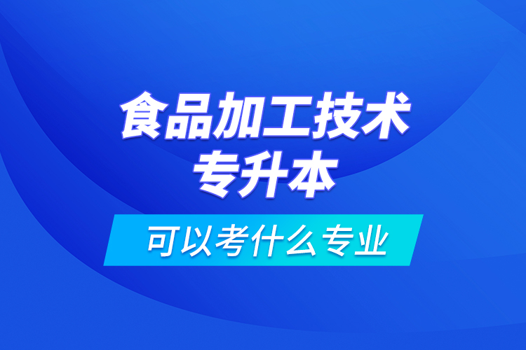 食品加工技術(shù)專(zhuān)升本可以考什么專(zhuān)業(yè)
