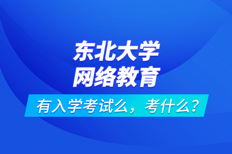 東北大學(xué)網(wǎng)絡(luò)教育有入學(xué)考試么，考什么？