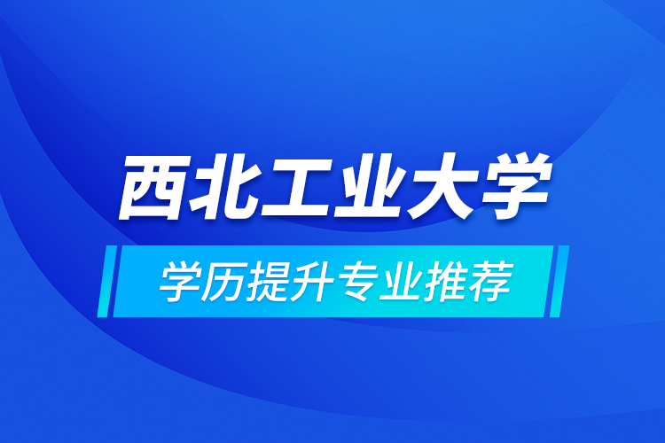 西北工業(yè)大學學歷提升專業(yè)推薦